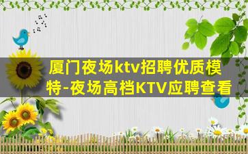 厦门夜场ktv招聘优质模特-夜场高档KTV应聘查看