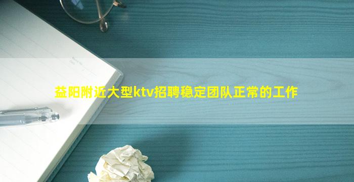 益阳附近大型ktv招聘稳定团队正常的工作