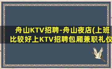 舟山KTV招聘-舟山夜店(上班比较好上KTV招聘包厢兼职礼仪